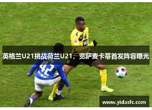 英格兰U21挑战荷兰U21，宽萨麦卡蒂首发阵容曝光